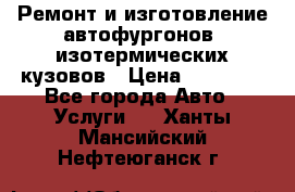 Ремонт и изготовление автофургонов, изотермических кузовов › Цена ­ 20 000 - Все города Авто » Услуги   . Ханты-Мансийский,Нефтеюганск г.